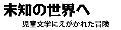 未知の世界へ　−児童文学にえがかれた冒険−