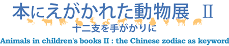 本にえがかれた動物展II　−十二支を手がかりに　Animals in children's books II : the Chinese zodiac as keyword