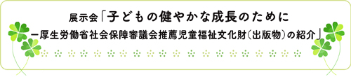 展示会「子どもの健やかな成長のために―厚生労働省社会保障審議会推薦児童福祉文化財（出版物）の紹介」