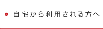 自宅から利用される方へ