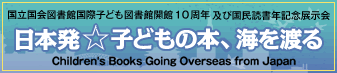開館10周年記念展示会「日本発☆子どもの本、海を渡る」。日本の子どもの本の国際的な広がりについて紹介しています。