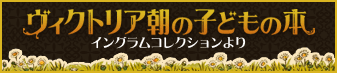 電子展示会「ヴィクトリア朝の子どもの本：イングラムコレクションより」。18～20世紀のイギリスの子どもの本が中心の「イングラムコレクション」から、近代児童文学の黎明期にあたる19世紀イギリスの代表作品約50点を紹介しています。