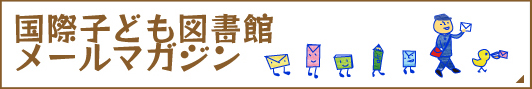 国際子ども図書館メールマガジンのページ。毎月1回第4水曜日、イベント・展示会、児童書に関するお知らせをします。イベントの募集開始時には臨時増刊号を発行します。