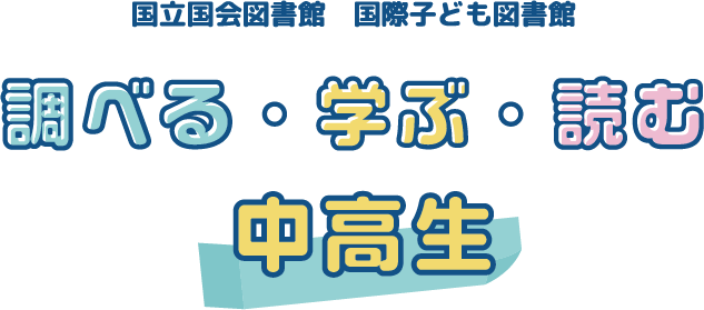 国立国会図書館　国際子ども図書館　「調べる・学ぶ・読む」中高生向け