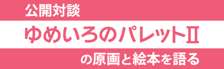 公開対談ゆめいろのパレットIIの原画と絵本を語る