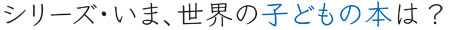 シリーズ・いま、世界の子どもの本は？