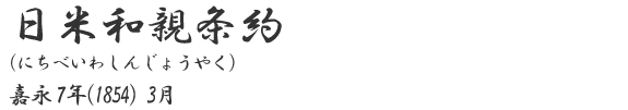 日米和親条約
（にちべいわしんじょうやく)
嘉永7年(1854)3月