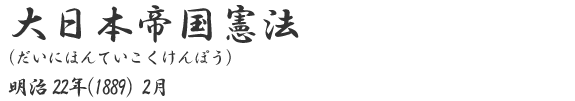 大日本帝国憲法
（だいにほんていこくけんぽう）
明治22年（1889）2月